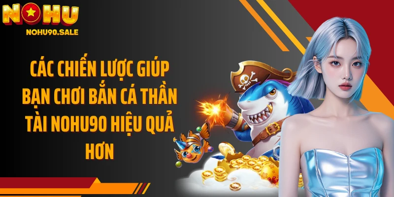 Các chiến lược giúp bạn chơi Bắn Cá Thần Tài Nohu90 hiệu quả hơn
