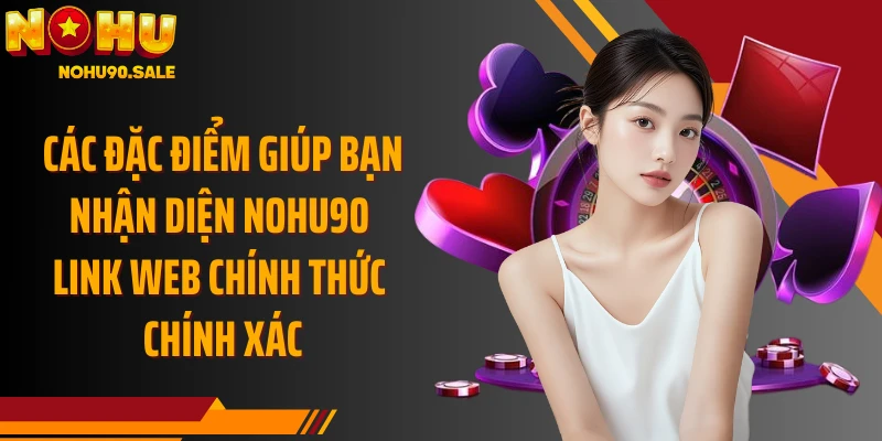 Các đặc điểm giúp bạn nhận diện Nohu90 link web chính thức chính xác