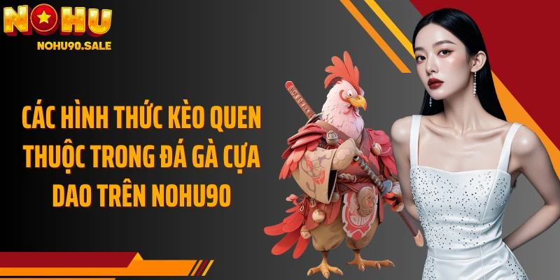 Các hình thức kèo quen thuộc trong đá gà cựa dao trên Nohu90