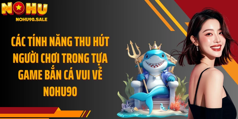 Các tính năng thu hút người chơi trong tựa game Bắn Cá Vui Vẻ Nohu90
