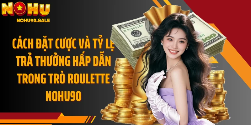 Cách đặt cược và tỷ lệ trả thưởng hấp dẫn trong trò Roulette Nohu90