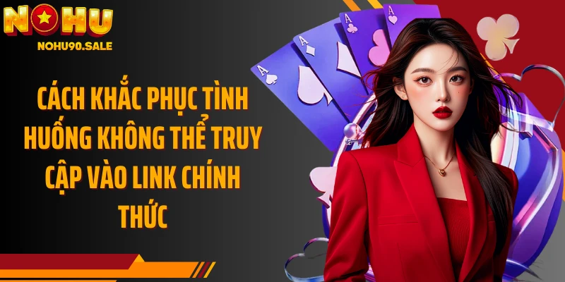 Cách khắc phục tình huống không thể truy cập vào link chính thức