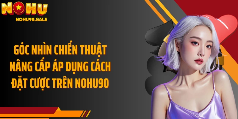 Góc nhìn chiến thuật nâng cấp áp dụng Cách đặt cược trên Nohu90