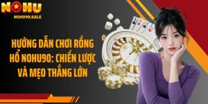 Hướng Dẫn Chơi Rồng Hổ Nohu90: Chiến Lược Và Mẹo Thắng Lớn