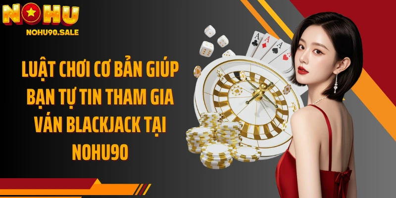 Luật chơi cơ bản giúp bạn tự tin tham gia ván Blackjack tại Nohu90