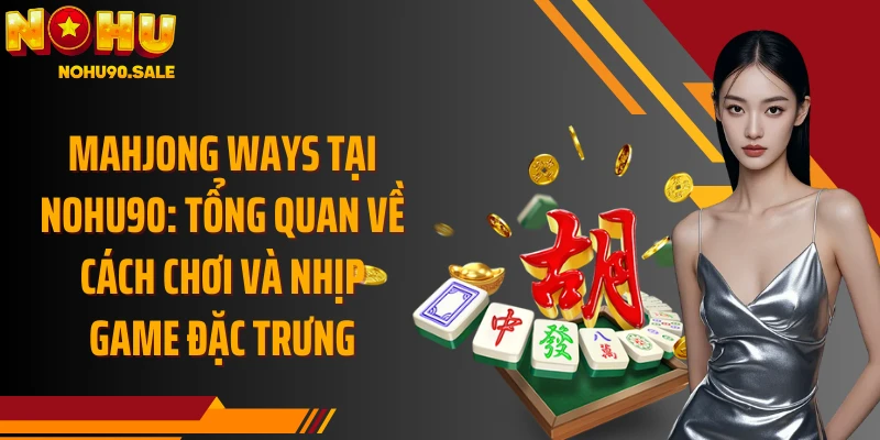 Mahjong Ways tại Nohu90: Tổng quan về cách chơi và nhịp game đặc trưng