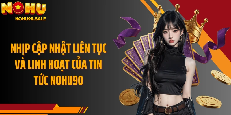 Nhịp cập nhật liên tục và linh hoạt của Tin tức Nohu90