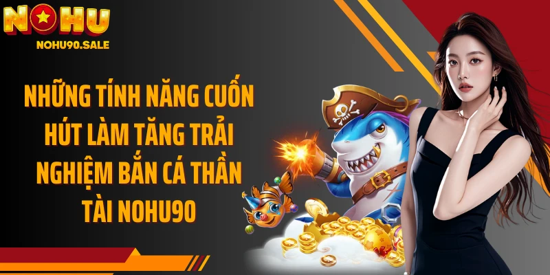 Những tính năng cuốn hút làm tăng trải nghiệm Bắn Cá Thần Tài Nohu90