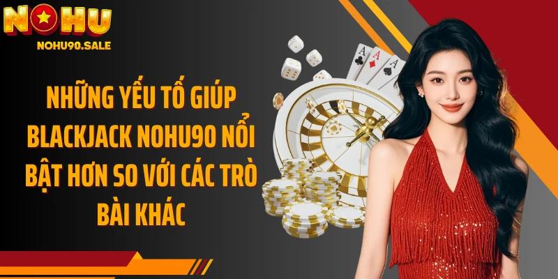 Những yếu tố giúp Blackjack Nohu90 nổi bật hơn so với các trò bài khác