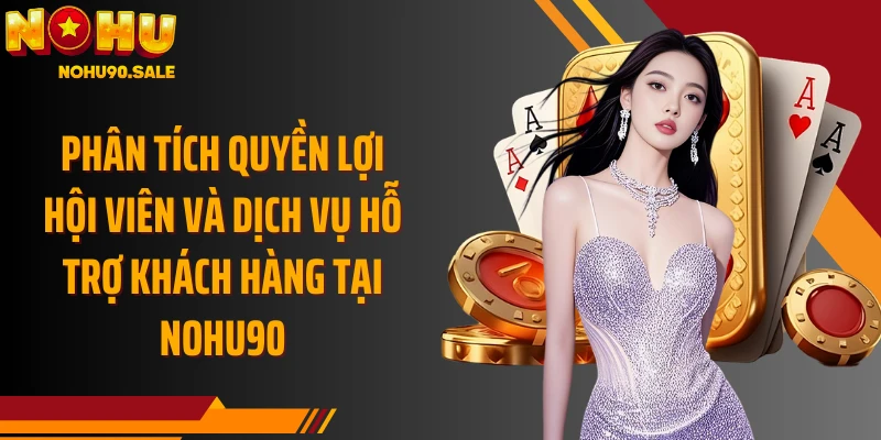 Phân tích quyền lợi hội viên và dịch vụ hỗ trợ khách hàng tại Nohu90