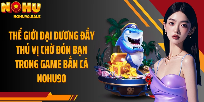 Thế giới đại dương đầy thú vị chờ đón bạn trong game bắn cá Nohu90