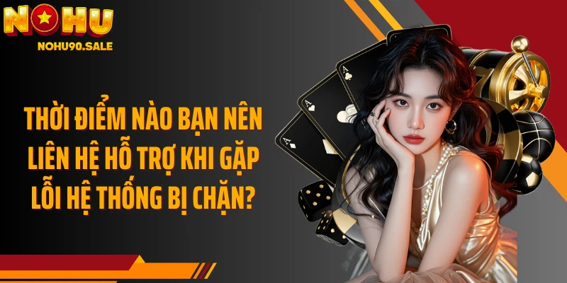 Thời điểm nào bạn nên liên hệ hỗ trợ khi gặp lỗi hệ thống bị chặn?