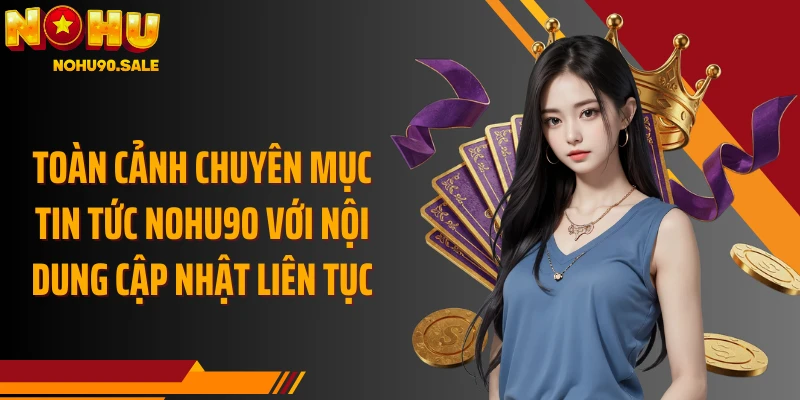 Toàn cảnh chuyên mục Tin tức Nohu90 với nội dung cập nhật liên tục