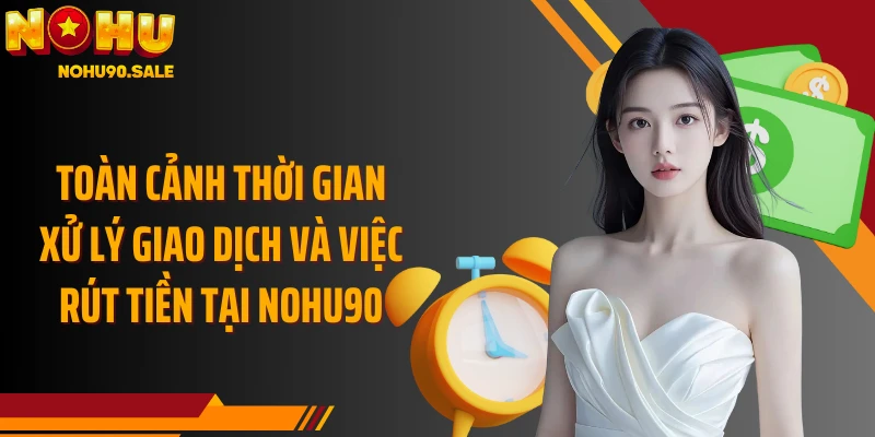 Toàn cảnh thời gian xử lý giao dịch và việc rút tiền tại Nohu90