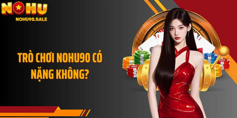 Trò Chơi Nohu90 Có Nặng Không? Lý Do Không Cần Lo Lắng