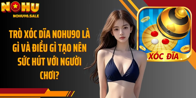 Trò Xóc Dĩa Nohu90 là gì và điều gì tạo nên sức hút với người chơi?
